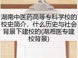 湖南中医药高等专科学校的校史简介，什么历史与社会背景下建校的(湖湘医专建校背景)