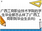 广西工商职业技术学院的学生毕业都怎么样了(广西工商职院毕业生去向)