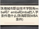 珠海城市职业技术学院有mba吗？emba和mba的入学条件是什么(珠海职院MBA条件)