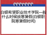 白银希望职业技术学院一般什么时候放寒暑假(白银职院寒暑假时间)