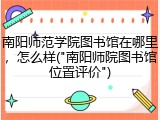 南阳师范学院图书馆在哪里，怎么样("南阳师院图书馆位置评价")