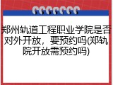 郑州轨道工程职业学院是否对外开放，要预约吗(郑轨院开放需预约吗)