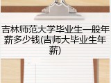 吉林师范大学毕业生一般年薪多少钱(吉师大毕业生年薪)