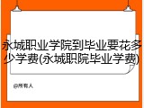 永城职业学院到毕业要花多少学费(永城职院毕业学费)