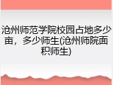 沧州师范学院校园占地多少亩，多少师生(沧州师院面积师生)