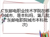 广东邮电职业技术学院在哪个城市，是本科吗，第几批(广东邮电职院城市本科批次)