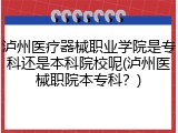泸州医疗器械职业学院是专科还是本科院校呢(泸州医械职院本专科？)