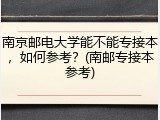 南京邮电大学能不能专接本，如何参考？(南邮专接本参考)
