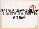 绵阳飞行职业学院新生入学报道时间和指南(绵阳飞院新生指南)