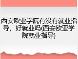 西安欧亚学院有没有就业指导，好就业吗(西安欧亚学院就业指导)