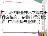 广西现代职业技术学院属于什么档次，专业排行分析(广西职院专业排行)