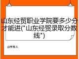 山东经贸职业学院要多少分才能进("山东经贸录取分数线")