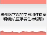 杭州医学院的学费和住宿费明细(杭医学费住宿明细)