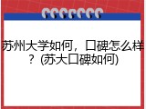 苏州大学如何，口碑怎么样？(苏大口碑如何)