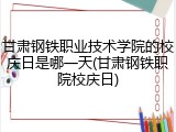 甘肃钢铁职业技术学院的校庆日是哪一天(甘肃钢铁职院校庆日)