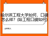 哈尔滨工程大学如何，口碑怎么样？(哈工程口碑如何)