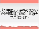 成都中医药大学高考需多少分能录取呢("成都中医药大学录取分数")