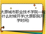 太原城市职业技术学院一般什么时候开学(太原职院开学时间)
