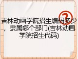 吉林动画学院招生编码多少，隶属哪个部门(吉林动画学院招生代码)