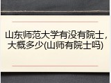 山东师范大学有没有院士，大概多少(山师有院士吗)