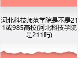河北科技师范学院是不是211或985高校(河北科技学院是211吗)
