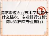 博尔塔拉职业技术学院属于什么档次，专业排行分析(博职院档次专业排行)