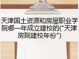天津国土资源和房屋职业学院哪一年成立建校的("天津房院建校年份")