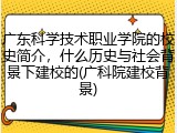 广东科学技术职业学院的校史简介，什么历史与社会背景下建校的(广科院建校背景)