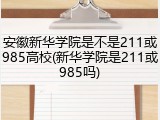 安徽新华学院是不是211或985高校(新华学院是211或985吗)