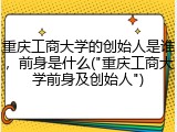 重庆工商大学的创始人是谁，前身是什么("重庆工商大学前身及创始人")