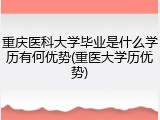 重庆医科大学毕业是什么学历有何优势(重医大学历优势)