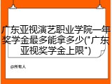 广东亚视演艺职业学院一年奖学金最多能拿多少("广东亚视奖学金上限")