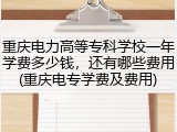 重庆电力高等专科学校一年学费多少钱，还有哪些费用(重庆电专学费及费用)