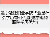 遂宁能源职业学院毕业是什么学历有何优势(遂宁能源职院学历优势)