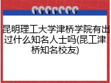 昆明理工大学津桥学院有出过什么知名人士吗(昆工津桥知名校友)