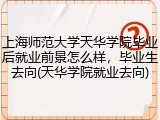 上海师范大学天华学院毕业后就业前景怎么样，毕业生去向(天华学院就业去向)
