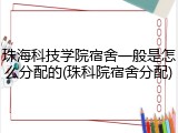 珠海科技学院宿舍一般是怎么分配的(珠科院宿舍分配)