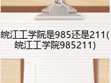 皖江工学院是985还是211(皖江工学院985211)