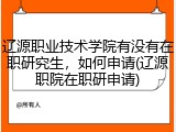 辽源职业技术学院有没有在职研究生，如何申请(辽源职院在职研申请)