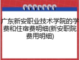 广东新安职业技术学院的学费和住宿费明细(新安职院费用明细)