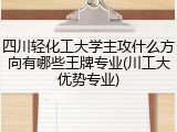 四川轻化工大学主攻什么方向有哪些王牌专业(川工大优势专业)