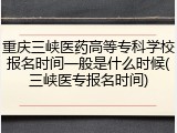 重庆三峡医药高等专科学校报名时间一般是什么时候(三峡医专报名时间)