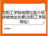 沈阳工学院地理位置介绍，详细地址在哪(沈阳工学院地址)