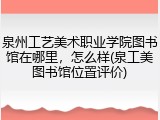泉州工艺美术职业学院图书馆在哪里，怎么样(泉工美图书馆位置评价)