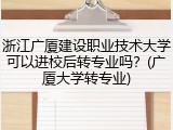 浙江广厦建设职业技术大学可以进校后转专业吗？(广厦大学转专业)