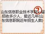 山东信息职业技术学院一届招收多少人，最近几年(山东信息职院近年招生人数)