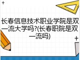 长春信息技术职业学院是双一流大学吗?(长春职院是双一流吗)