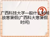 广西科技大学一般什么时候放寒暑假(广西科大寒暑假时间)