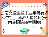 云南交通运输职业学院有多少学生，师资力量如何(云南交职院师生规模)