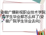 安徽广播影视职业技术学院的学生毕业都怎么样了(安徽广院学生毕业去向)